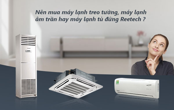 Nên mua máy lạnh treo tường, máy lạnh âm trần hay máy lạnh tủ đứng Reetech